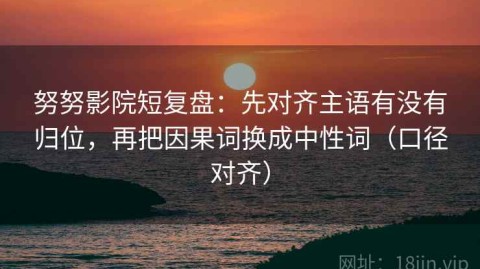 努努影院短复盘：先对齐主语有没有归位，再把因果词换成中性词（口径对齐）