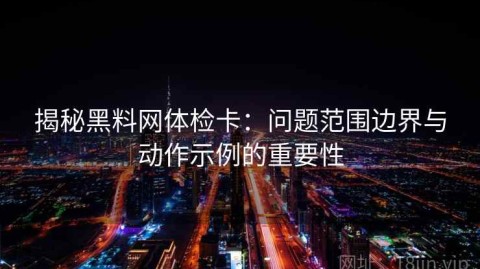 揭秘黑料网体检卡：问题范围边界与动作示例的重要性
