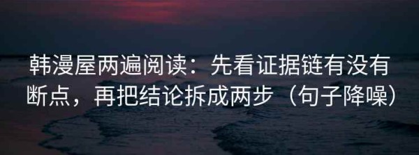 韩漫屋两遍阅读：先看证据链有没有断点，再把结论拆成两步（句子降噪）