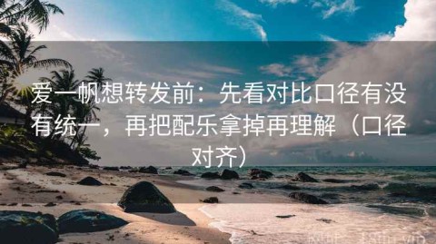 爱一帆想转发前：先看对比口径有没有统一，再把配乐拿掉再理解（口径对齐）