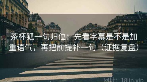 茶杯狐一句归位：先看字幕是不是加重语气，再把前提补一句（证据复盘）