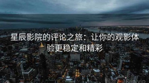 星辰影院的评论之旅：让你的观影体验更稳定和精彩