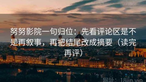 努努影院一句归位：先看评论区是不是再叙事，再把结尾改成摘要（读完再评）