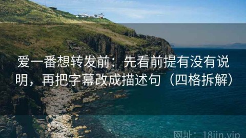 爱一番想转发前：先看前提有没有说明，再把字幕改成描述句（四格拆解）