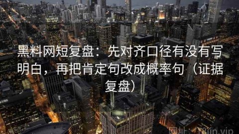 黑料网短复盘：先对齐口径有没有写明白，再把肯定句改成概率句（证据复盘）