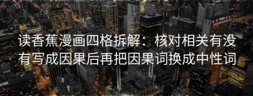 读香蕉漫画四格拆解：核对相关有没有写成因果后再把因果词换成中性词