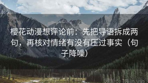 樱花动漫想评论前：先把导语拆成两句，再核对情绪有没有压过事实（句子降噪）
