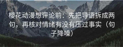 樱花动漫想评论前：先把导语拆成两句，再核对情绪有没有压过事实（句子降噪）