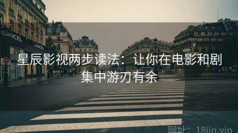 星辰影视两步读法：让你在电影和剧集中游刃有余