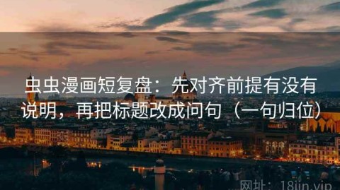 虫虫漫画短复盘：先对齐前提有没有说明，再把标题改成问句（一句归位）