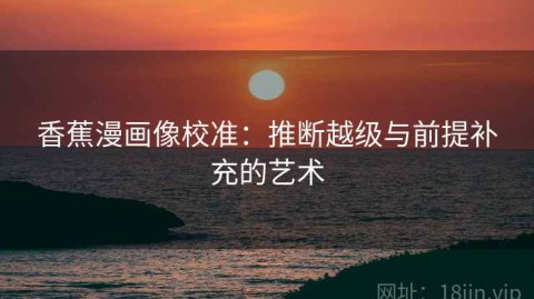 香蕉漫画像校准：推断越级与前提补充的艺术