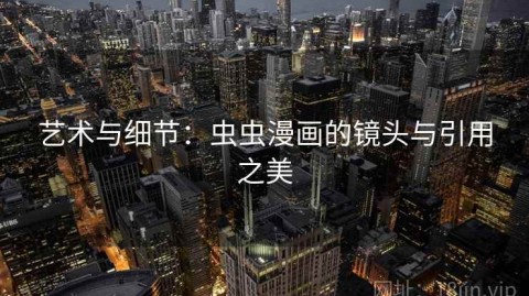 艺术与细节：虫虫漫画的镜头与引用之美
