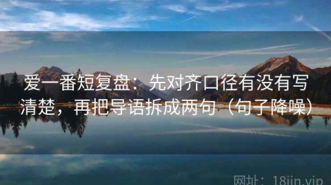 爱一番短复盘：先对齐口径有没有写清楚，再把导语拆成两句（句子降噪）