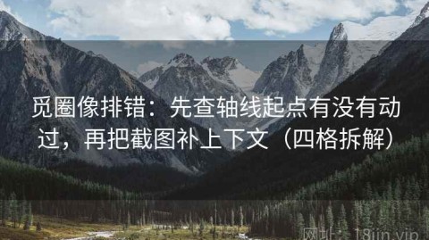 觅圈像排错：先查轴线起点有没有动过，再把截图补上下文（四格拆解）