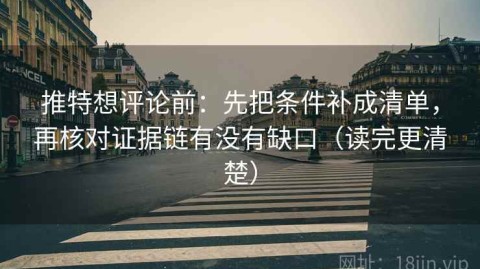 推特想评论前：先把条件补成清单，再核对证据链有没有缺口（读完更清楚）