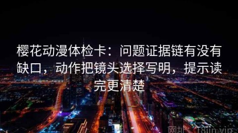樱花动漫体检卡：问题证据链有没有缺口，动作把镜头选择写明，提示读完更清楚