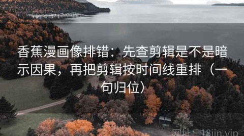 香蕉漫画像排错：先查剪辑是不是暗示因果，再把剪辑按时间线重排（一句归位）