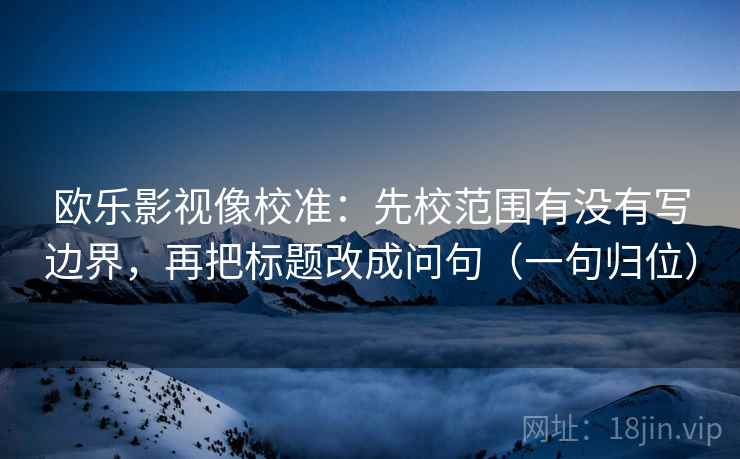 欧乐影视像校准：先校范围有没有写边界，再把标题改成问句（一句归位）