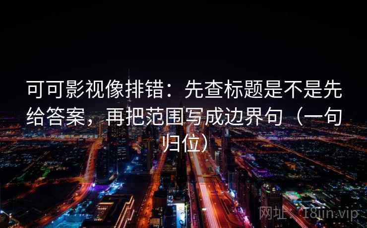 可可影视像排错：先查标题是不是先给答案，再把范围写成边界句（一句归位）