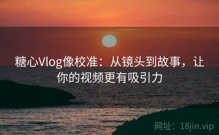 糖心Vlog像校准:从镜头到故事,让你的视频更有吸引力 糖心Vlog像校准:从镜头到故事,让你的视频更有吸引力