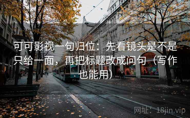 可可影视一句归位:先看镜头是不是只给一面,再把标题改成问句(写作也能用) 可可影视一句归位:先看镜头是不是只给一面,再把标题改成问句(写作也能用)