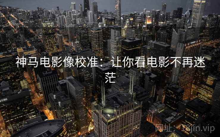 神马电影像校准:让你看电影不再迷茫 神马电影像校准:让你看电影不再迷茫