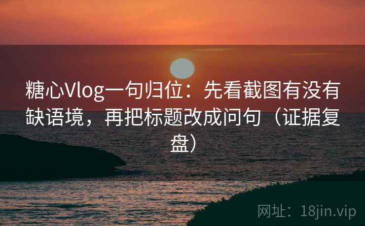 糖心Vlog一句归位:先看截图有没有缺语境,再把标题改成问句(证据复盘) 糖心Vlog一句归位:先看截图有没有缺语境,再把标题改成问句(证据复盘)