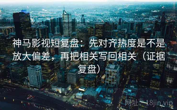 神马影视短复盘:先对齐热度是不是放大偏差,再把相关写回相关(证据复盘) 神马影视短复盘:先对齐热度是不是放大偏差,再把相关写回相关(证据复盘)