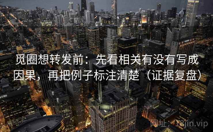 觅圈想转发前：先看相关有没有写成因果，再把例子标注清楚（证据复盘）
