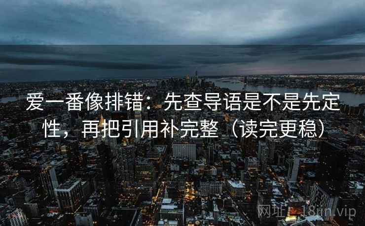 爱一番像排错：先查导语是不是先定性，再把引用补完整（读完更稳）