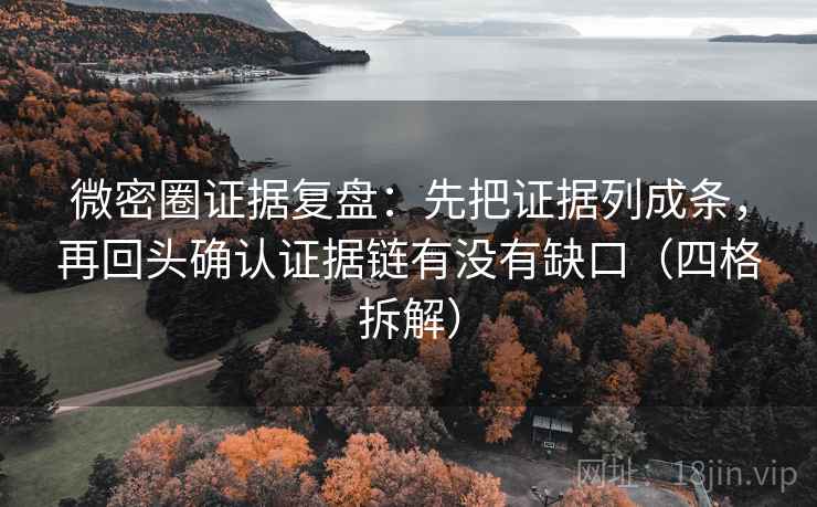 微密圈证据复盘：先把证据列成条，再回头确认证据链有没有缺口（四格拆解）