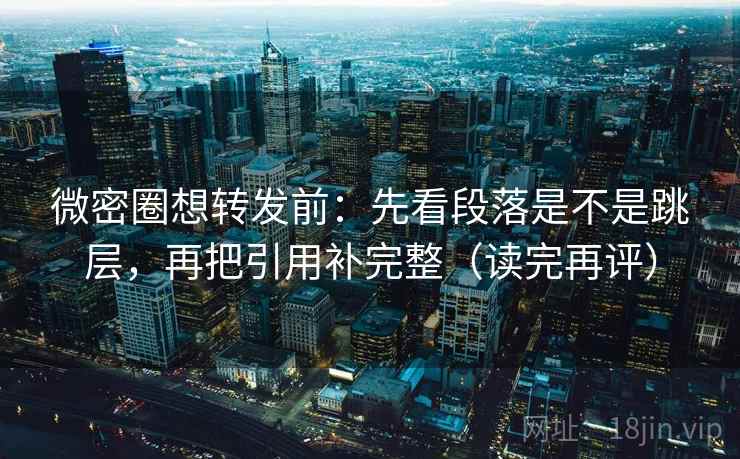微密圈想转发前：先看段落是不是跳层，再把引用补完整（读完再评）