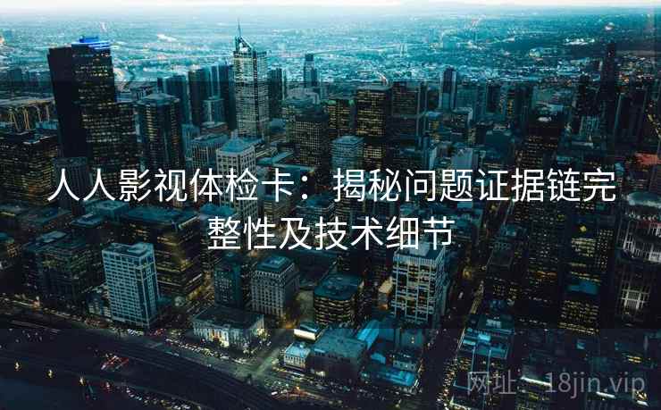 人人影视体检卡:揭秘问题证据链完整性及技术细节 人人影视体检卡:揭秘问题证据链完整性及技术细节