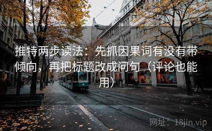 推特两步读法:先抓因果词有没有带倾向,再把标题改成问句(评论也能用) 推特两步读法:先抓因果词有没有带倾向,再把标题改成问句(评论也能用)
