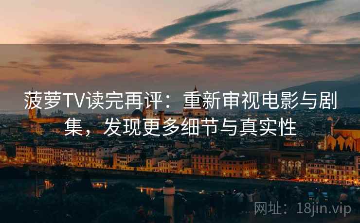 菠萝TV读完再评:重新审视电影与剧集,发现更多细节与真实性 菠萝TV读完再评:重新审视电影与剧集,发现更多细节与真实性
