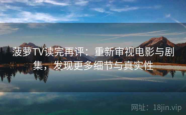 菠萝TV读完再评:重新审视电影与剧集,发现更多细节与真实性 菠萝TV读完再评:重新审视电影与剧集,发现更多细节与真实性