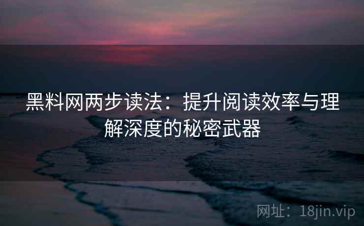 黑料网两步读法:提升阅读效率与理解深度的秘密武器 黑料网两步读法:提升阅读效率与理解深度的秘密武器