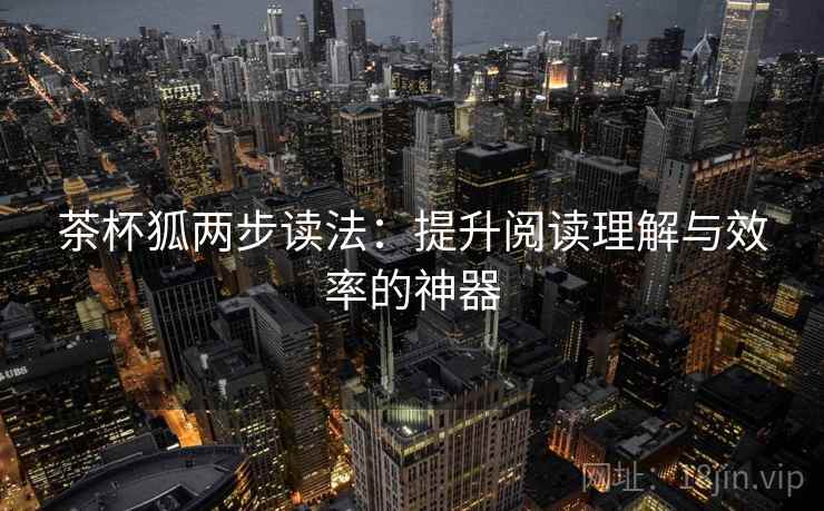 茶杯狐两步读法：提升阅读理解与效率的神器