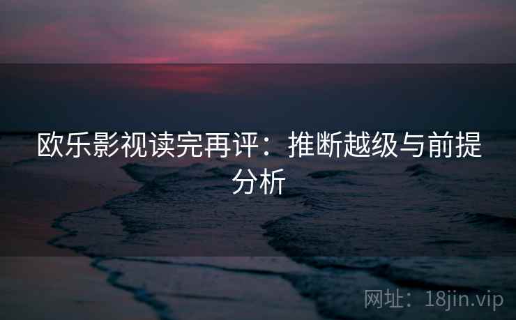 欧乐影视读完再评:推断越级与前提分析 欧乐影视读完再评:推断越级与前提分析