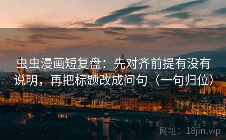 虫虫漫画短复盘:先对齐前提有没有说明,再把标题改成问句(一句归位) 虫虫漫画短复盘:先对齐前提有没有说明,再把标题改成问句(一句归位)
