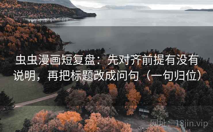 虫虫漫画短复盘:先对齐前提有没有说明,再把标题改成问句(一句归位) 虫虫漫画短复盘:先对齐前提有没有说明,再把标题改成问句(一句归位)