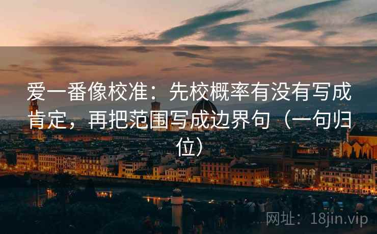 爱一番像校准:先校概率有没有写成肯定,再把范围写成边界句(一句归位) 爱一番像校准:先校概率有没有写成肯定,再把范围写成边界句(一句归位)