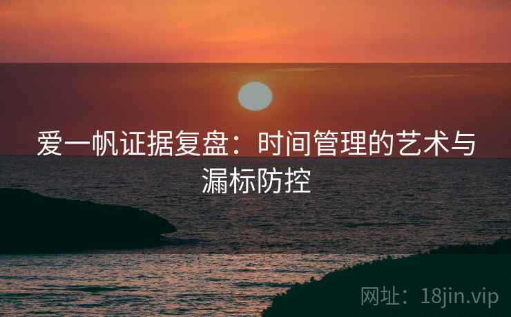 爱一帆证据复盘:时间管理的艺术与漏标防控 爱一帆证据复盘:时间管理的艺术与漏标防控