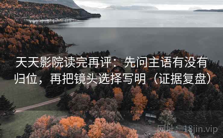 天天影院读完再评:先问主语有没有归位,再把镜头选择写明(证据复盘) 天天影院读完再评:先问主语有没有归位,再把镜头选择写明(证据复盘)