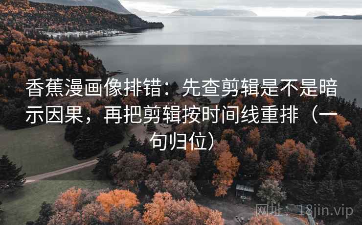 香蕉漫画像排错：先查剪辑是不是暗示因果，再把剪辑按时间线重排（一句归位）