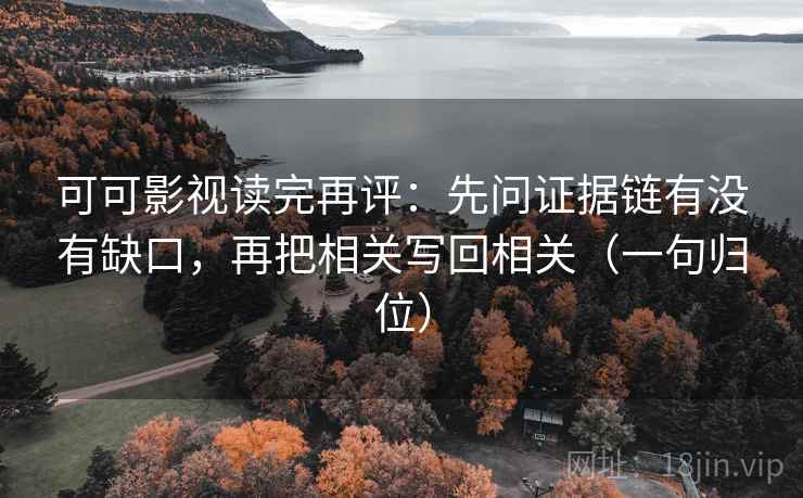 可可影视读完再评:先问证据链有没有缺口,再把相关写回相关(一句归位) 可可影视读完再评:先问证据链有没有缺口,再把相关写回相关(一句归位)