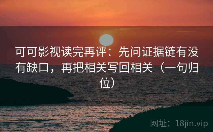 可可影视读完再评:先问证据链有没有缺口,再把相关写回相关(一句归位) 可可影视读完再评:先问证据链有没有缺口,再把相关写回相关(一句归位)