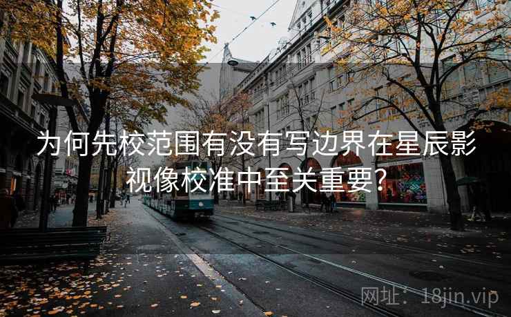 为何先校范围有没有写边界在星辰影视像校准中至关重要？