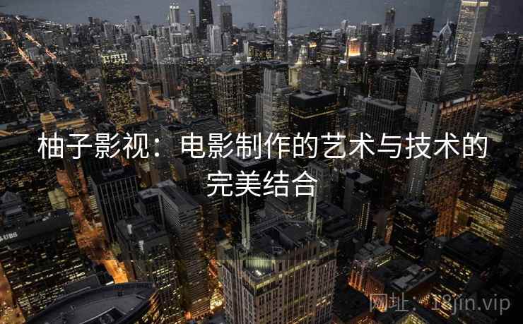 柚子影视:电影制作的艺术与技术的完美结合 柚子影视:电影制作的艺术与技术的完美结合