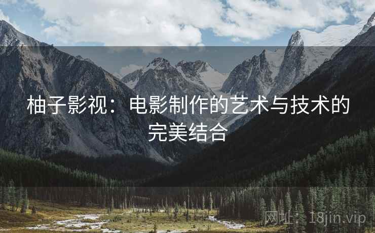柚子影视:电影制作的艺术与技术的完美结合 柚子影视:电影制作的艺术与技术的完美结合